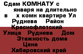 Сдам КОМНАТУ с 8,9,10,11,12 января на длительно в 3- х комн квартире Ул Руднева  › Район ­ Краснофлотский  › Улица ­ Руднева  › Дом ­ 54 › Этажность дома ­ 6 › Цена ­ 11 000 - Хабаровский край, Хабаровск г. Недвижимость » Квартиры аренда   . Хабаровский край